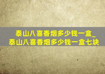 泰山八喜香烟多少钱一盒_泰山八喜香烟多少钱一盒七块