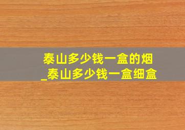 泰山多少钱一盒的烟_泰山多少钱一盒细盒