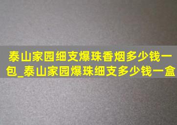 泰山家园细支爆珠香烟多少钱一包_泰山家园爆珠细支多少钱一盒