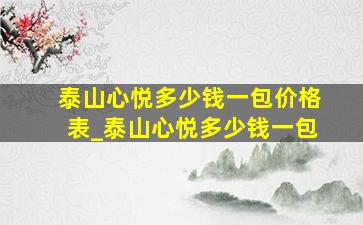 泰山心悦多少钱一包价格表_泰山心悦多少钱一包