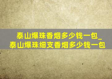 泰山爆珠香烟多少钱一包_泰山爆珠细支香烟多少钱一包