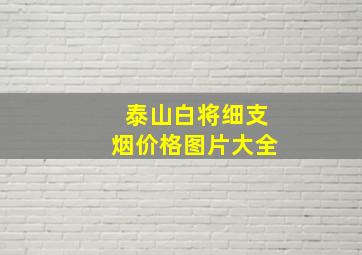 泰山白将细支烟价格图片大全