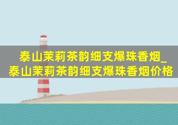 泰山茉莉茶韵细支爆珠香烟_泰山茉莉茶韵细支爆珠香烟价格