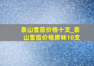 泰山雪茄价格十支_泰山雪茄价格原味10支