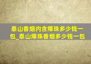 泰山香烟内含爆珠多少钱一包_泰山爆珠香烟多少钱一包