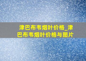 津巴布韦烟叶价格_津巴布韦烟叶价格与图片