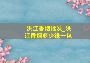 洪江香烟批发_洪江香烟多少钱一包