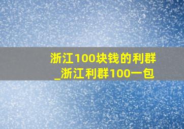 浙江100块钱的利群_浙江利群100一包