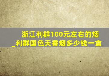 浙江利群100元左右的烟_利群国色天香烟多少钱一盒