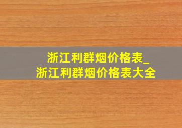 浙江利群烟价格表_浙江利群烟价格表大全