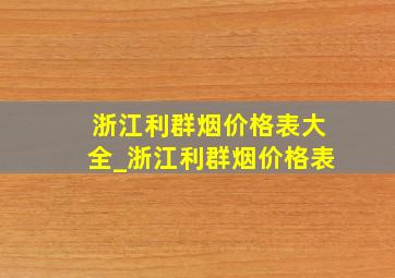 浙江利群烟价格表大全_浙江利群烟价格表