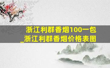 浙江利群香烟100一包_浙江利群香烟价格表图