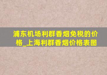 浦东机场利群香烟免税的价格_上海利群香烟价格表图