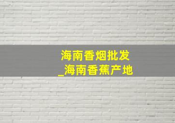 海南香烟批发_海南香蕉产地