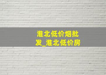 淮北低价烟批发_淮北低价房