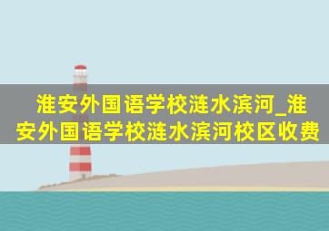 淮安外国语学校涟水滨河_淮安外国语学校涟水滨河校区收费