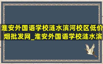 淮安外国语学校涟水滨河校区(低价烟批发网)_淮安外国语学校涟水滨河校区