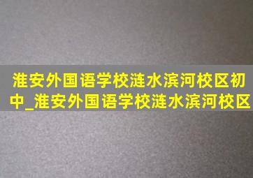 淮安外国语学校涟水滨河校区初中_淮安外国语学校涟水滨河校区