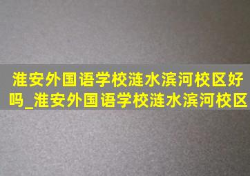 淮安外国语学校涟水滨河校区好吗_淮安外国语学校涟水滨河校区