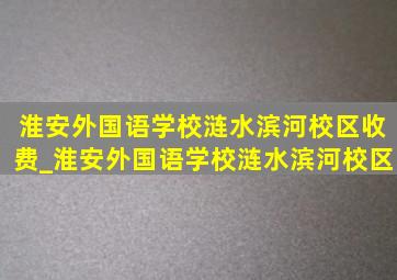 淮安外国语学校涟水滨河校区收费_淮安外国语学校涟水滨河校区