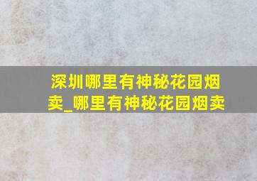 深圳哪里有神秘花园烟卖_哪里有神秘花园烟卖