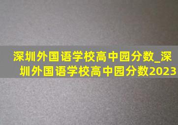 深圳外国语学校高中园分数_深圳外国语学校高中园分数2023