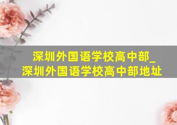 深圳外国语学校高中部_深圳外国语学校高中部地址