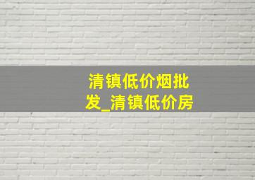 清镇低价烟批发_清镇低价房