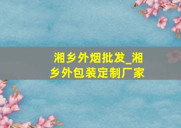 湘乡外烟批发_湘乡外包装定制厂家