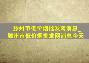 滕州市(低价烟批发网)消息_滕州市(低价烟批发网)消息今天