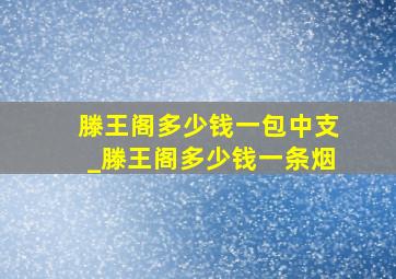 滕王阁多少钱一包中支_滕王阁多少钱一条烟