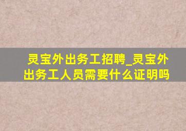 灵宝外出务工招聘_灵宝外出务工人员需要什么证明吗