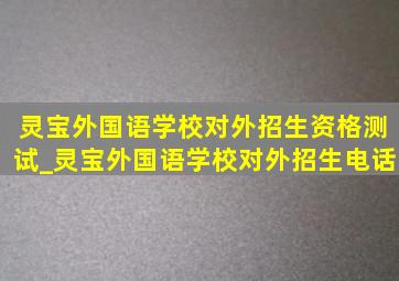 灵宝外国语学校对外招生资格测试_灵宝外国语学校对外招生电话