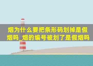 烟为什么要把条形码划掉是假烟吗_烟的编号被划了是假烟吗