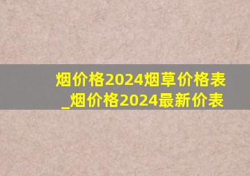 烟价格2024烟草价格表_烟价格2024最新价表