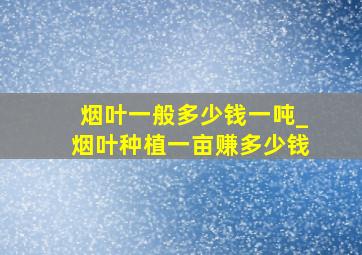 烟叶一般多少钱一吨_烟叶种植一亩赚多少钱