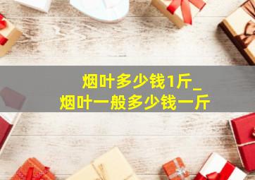 烟叶多少钱1斤_烟叶一般多少钱一斤