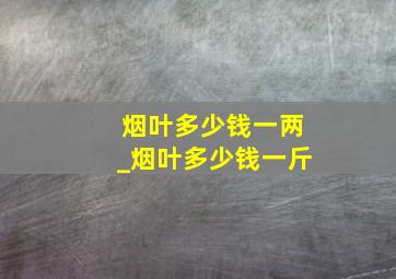 烟叶多少钱一两_烟叶多少钱一斤