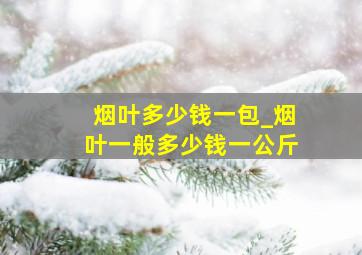 烟叶多少钱一包_烟叶一般多少钱一公斤