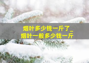 烟叶多少钱一斤了_烟叶一般多少钱一斤