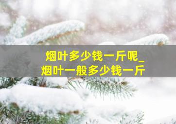 烟叶多少钱一斤呢_烟叶一般多少钱一斤