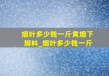 烟叶多少钱一斤黄烟下脚料_烟叶多少钱一斤