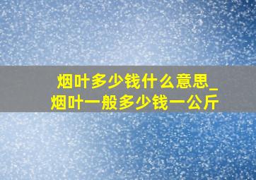 烟叶多少钱什么意思_烟叶一般多少钱一公斤