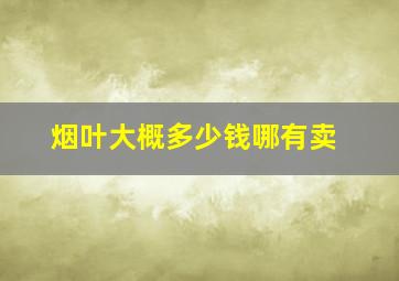 烟叶大概多少钱哪有卖