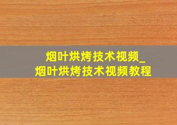 烟叶烘烤技术视频_烟叶烘烤技术视频教程