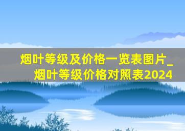 烟叶等级及价格一览表图片_烟叶等级价格对照表2024