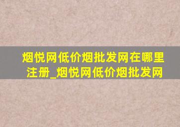 烟悦网(低价烟批发网)在哪里注册_烟悦网(低价烟批发网)