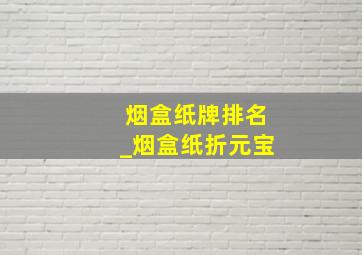 烟盒纸牌排名_烟盒纸折元宝