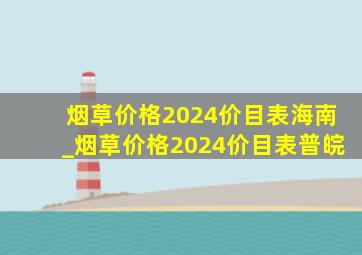 烟草价格2024价目表海南_烟草价格2024价目表普皖