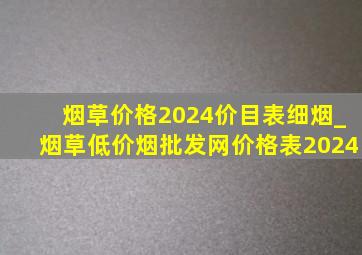 烟草价格2024价目表细烟_烟草(低价烟批发网)价格表2024